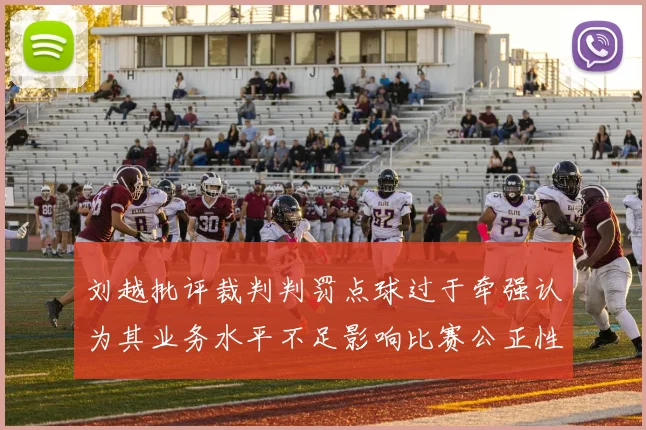 刘越批评裁判判罚点球过于牵强认为其业务水平不足影响比赛公正性