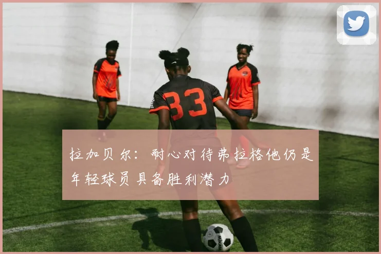 拉加贝尔：耐心对待弗拉格他仍是年轻球员具备胜利潜力