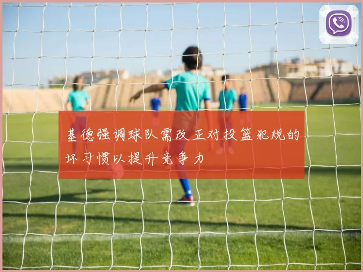 基德强调球队需改正对投篮犯规的坏习惯以提升竞争力
