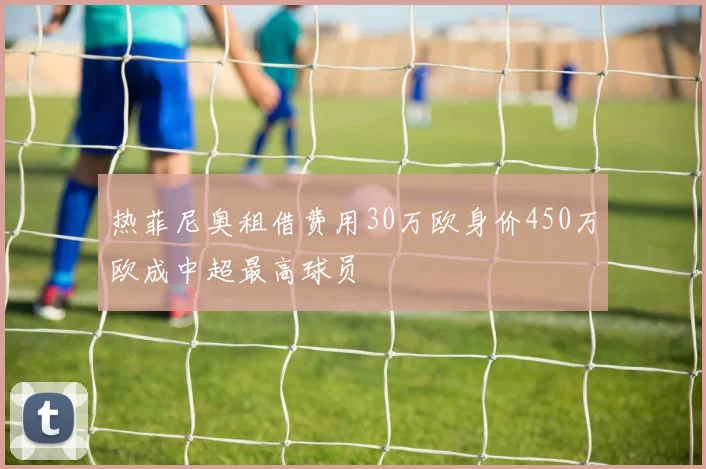 热菲尼奥租借费用30万欧身价450万欧成中超最高球员