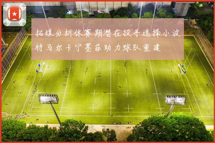 拓媒分析休赛期潜在投手选择小波特马尔卡宁墨菲助力球队重建