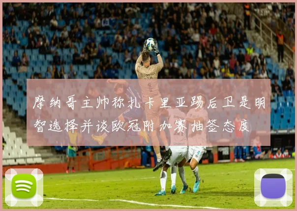摩纳哥主帅称扎卡里亚踢后卫是明智选择并谈欧冠附加赛抽签态度