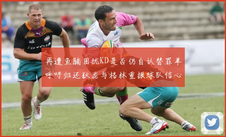 再遭鱼腩困扰KD是否仍自认替罪羊呼吁归还狄龙与格林重振球队信心