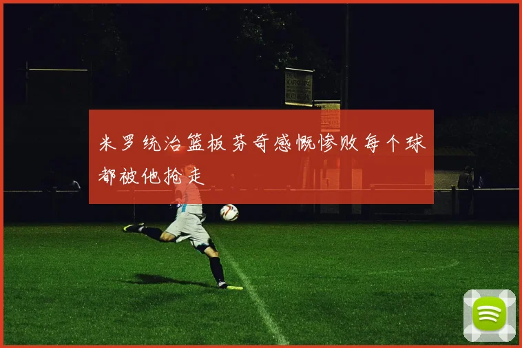 米罗统治篮板芬奇感慨惨败每个球都被他抢走