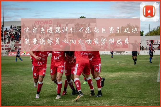 法尔克透露拜仁不愿花巨资引进迪奥曼德球员心向利物浦梦想成真
