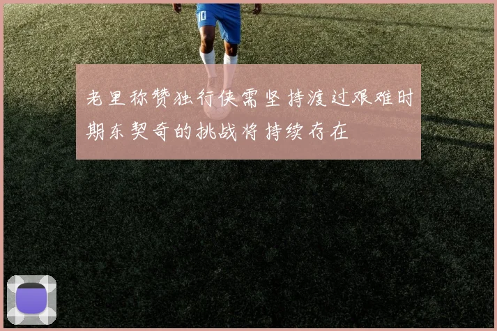 老里称赞独行侠需坚持渡过艰难时期东契奇的挑战将持续存在
