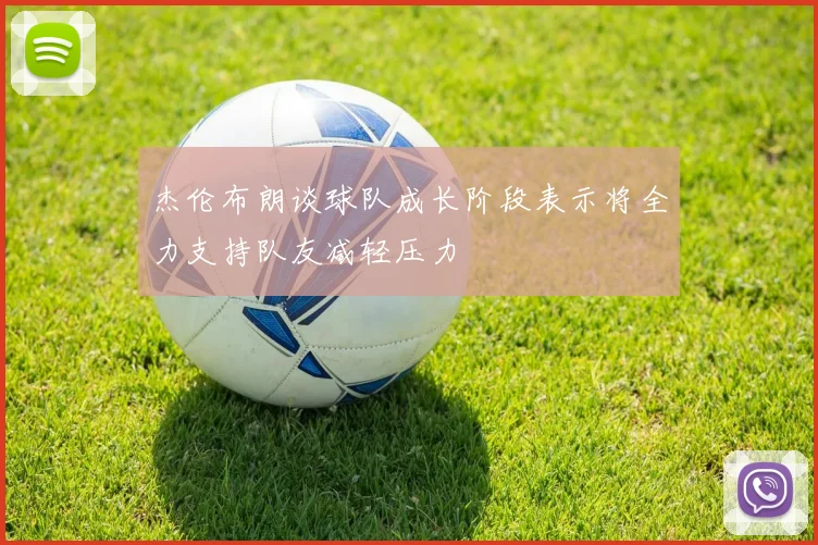 杰伦布朗谈球队成长阶段表示将全力支持队友减轻压力