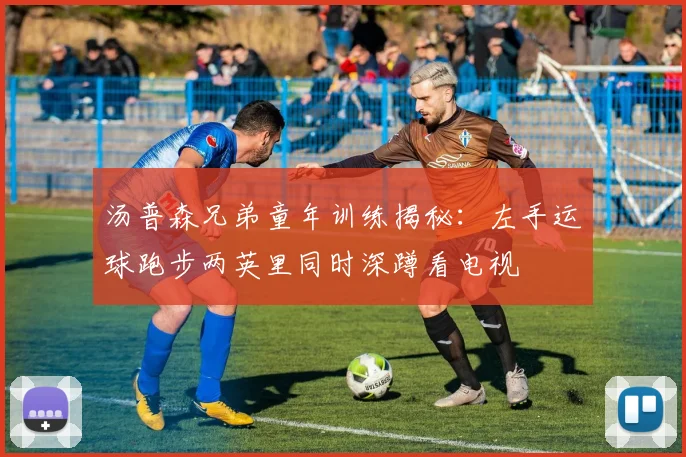 汤普森兄弟童年训练揭秘：左手运球跑步两英里同时深蹲看电视