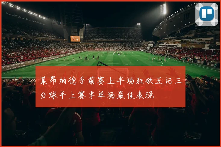 莱昂纳德季前赛上半场狂砍五记三分球平上赛季单场最佳表现