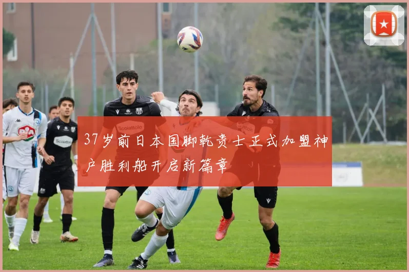 37岁前日本国脚乾贵士正式加盟神户胜利船开启新篇章